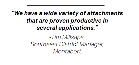 “We have a wide variety of attachments that are proven productive in several applications.” -Tim Millsaps, Southeast District Manager, Montabert
