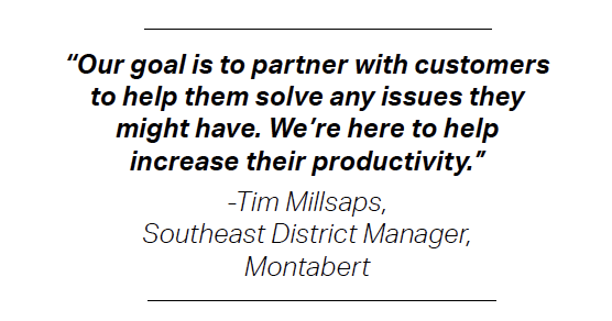 “Our goal is to partner with customers to help them solve any issues they might have. We’re here to help increase their productivity.” -Tim Millsaps, Southeast District Manager, Montabert